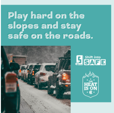 Blue graphic with Shift into Safe logo, The Heat Is On logo and photo of traffic during a snowstorm. On graphic copy reads &quot;Play hard on the slopes and stay safe on the roads.&quot;